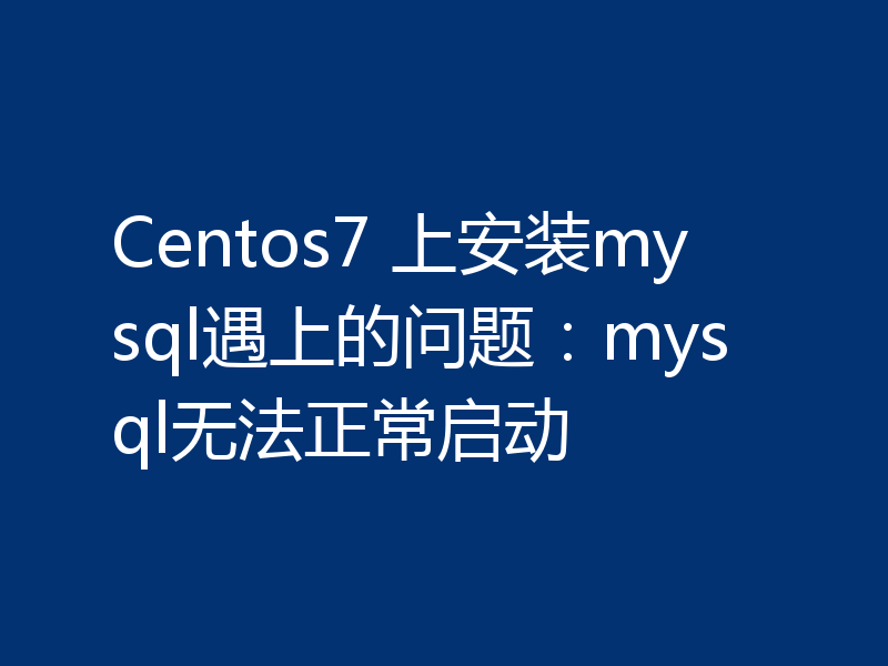 Centos7 上安装mysql遇上的问题：mysql无法正常启动