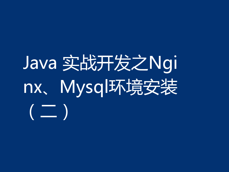 Java 实战开发之Nginx、Mysql环境安装（二）