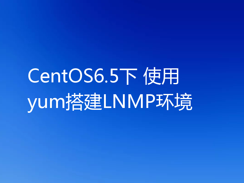 CentOS6.5下 使用yum搭建LNMP环境