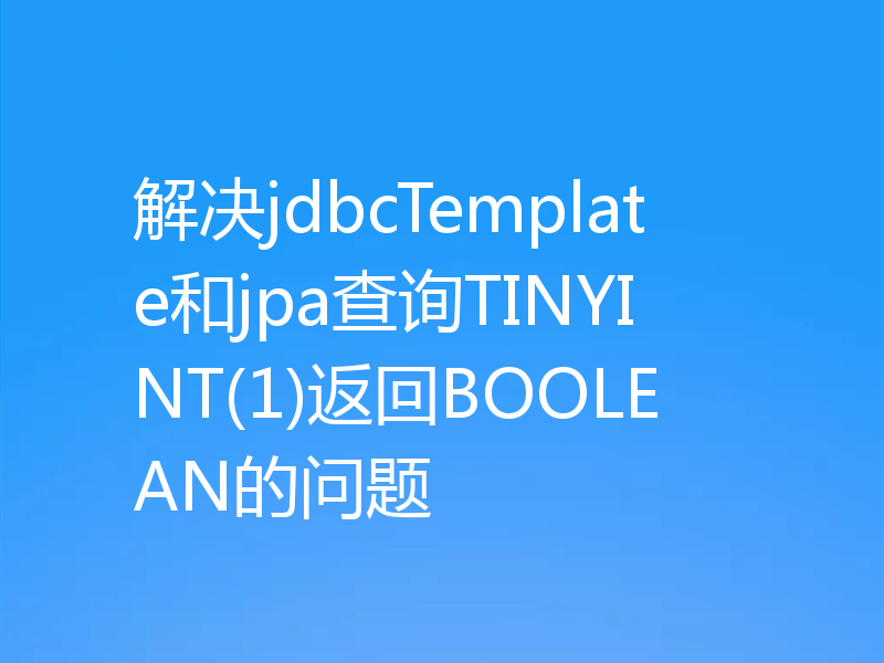 解决jdbcTemplate和jpa查询TINYINT(1)返回BOOLEAN的问题