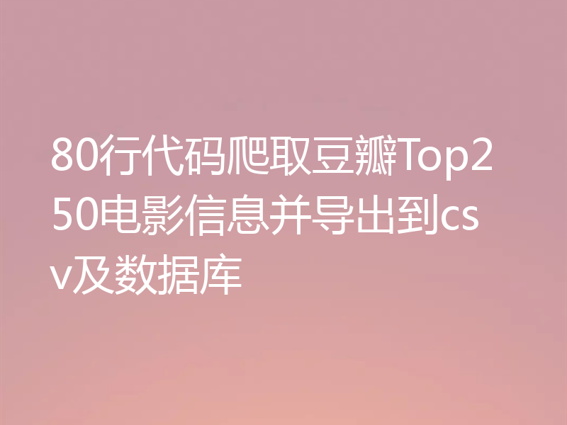 80行代码爬取豆瓣Top250电影信息并导出到csv及数据库