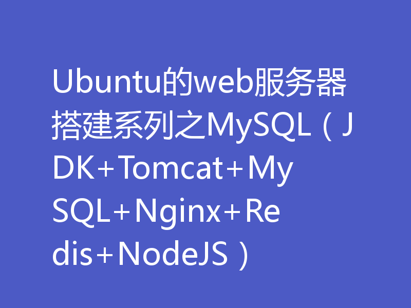 Ubuntu的web服务器搭建系列之MySQL（JDK+Tomcat+MySQL+Nginx+Redis+NodeJS）