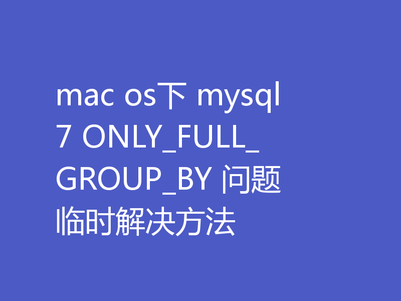 mac os下 mysql7 ONLY_FULL_GROUP_BY 问题 临时解决方法