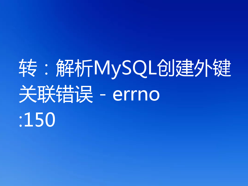 转：解析MySQL创建外键关联错误 - errno:150