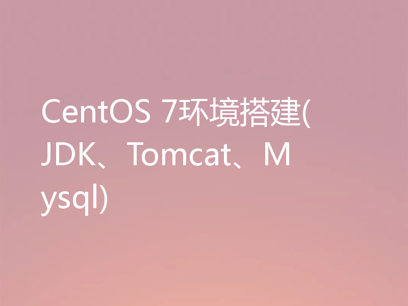 CentOS 7环境搭建(JDK、Tomcat、Mysql)