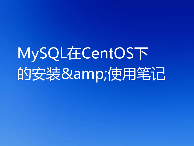 MySQL在CentOS下的安装&使用笔记