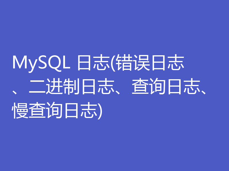 MySQL 日志(错误日志、二进制日志、查询日志、慢查询日志)