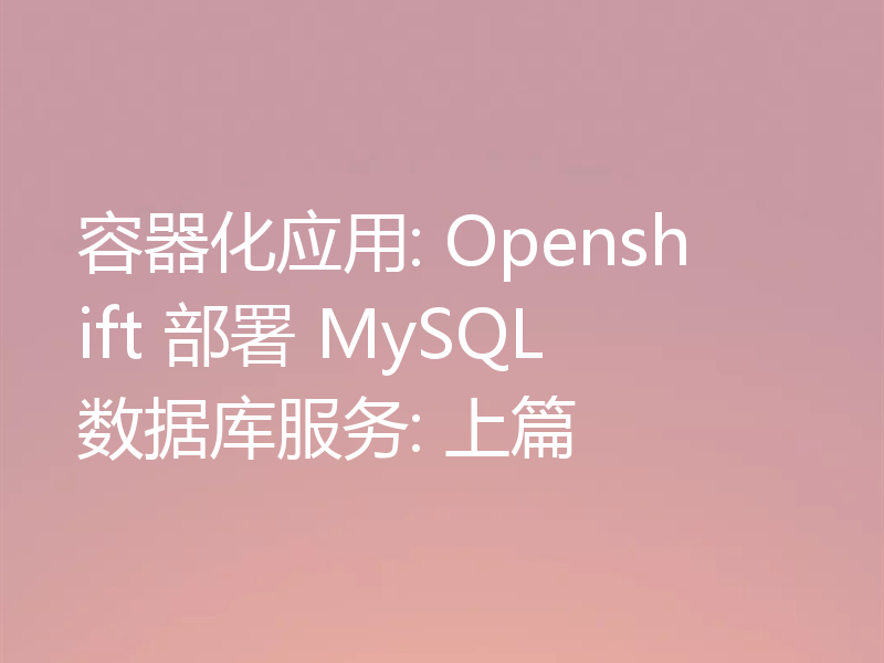 容器化应用: Openshift 部署 MySQL数据库服务: 上篇