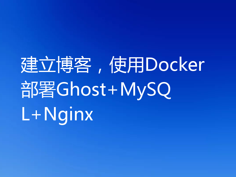 建立博客，使用Docker部署Ghost+MySQL+Nginx
