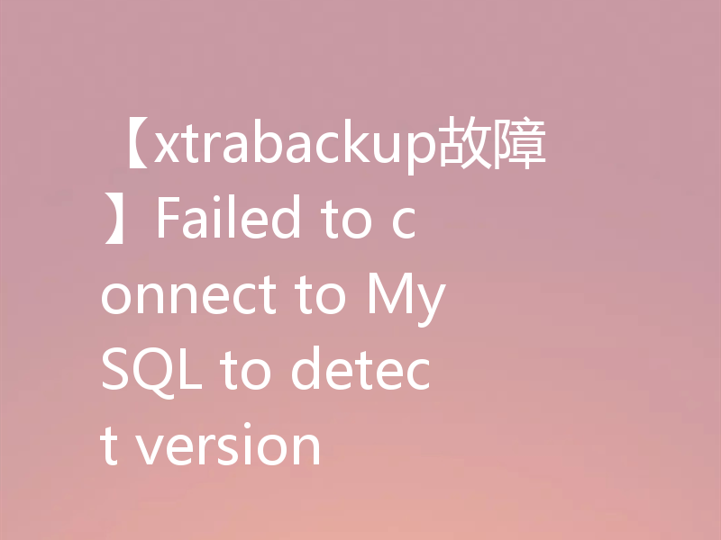 【xtrabackup故障】Failed to connect to MySQL to detect version