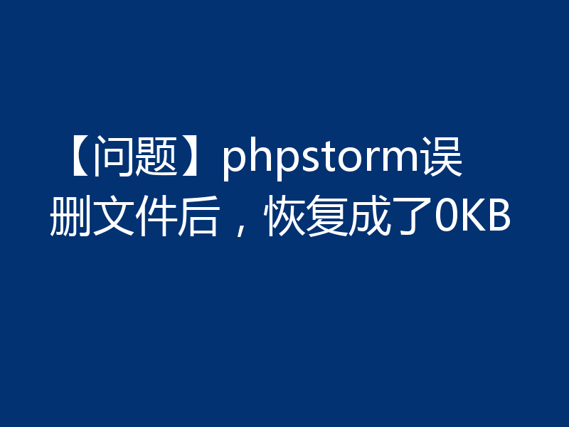 【问题】phpstorm误删文件后，恢复成了0KB