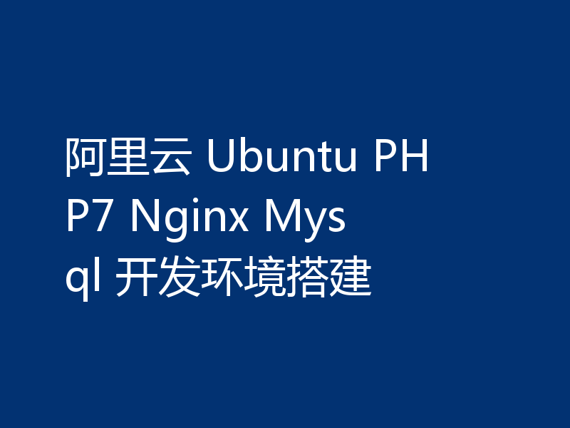 阿里云 Ubuntu PHP7 Nginx Mysql 开发环境搭建