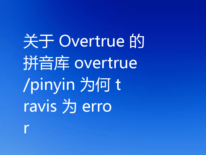 关于 Overtrue 的拼音库 overtrue/pinyin 为何 travis 为 error