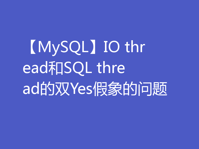 【MySQL】IO thread和SQL thread的双Yes假象的问题