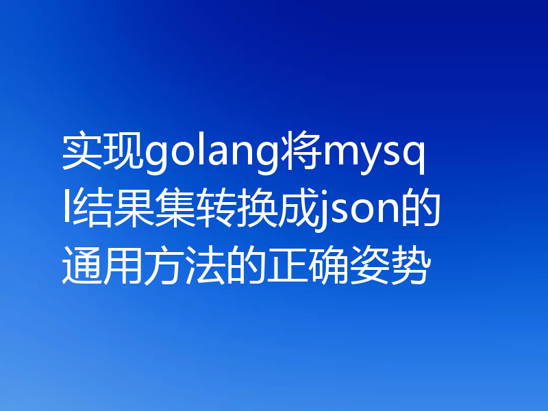 实现golang将mysql结果集转换成json的通用方法的正确姿势
