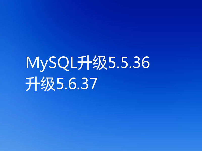 MySQL升级5.5.36升级5.6.37