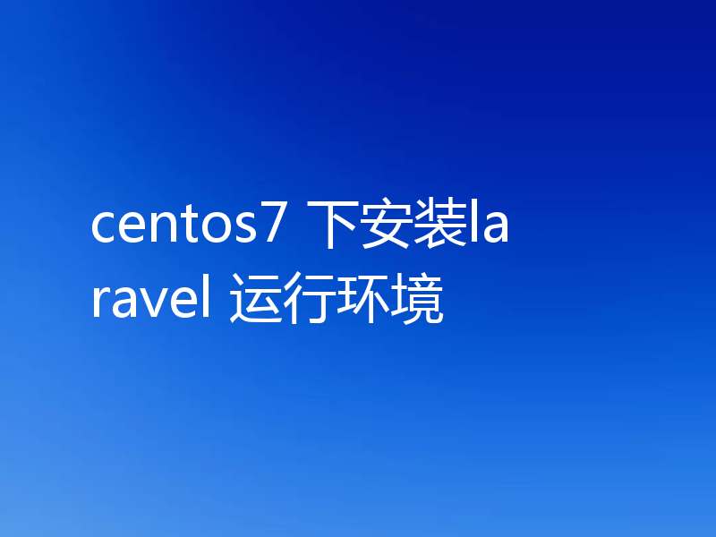 centos7 下安装laravel 运行环境
