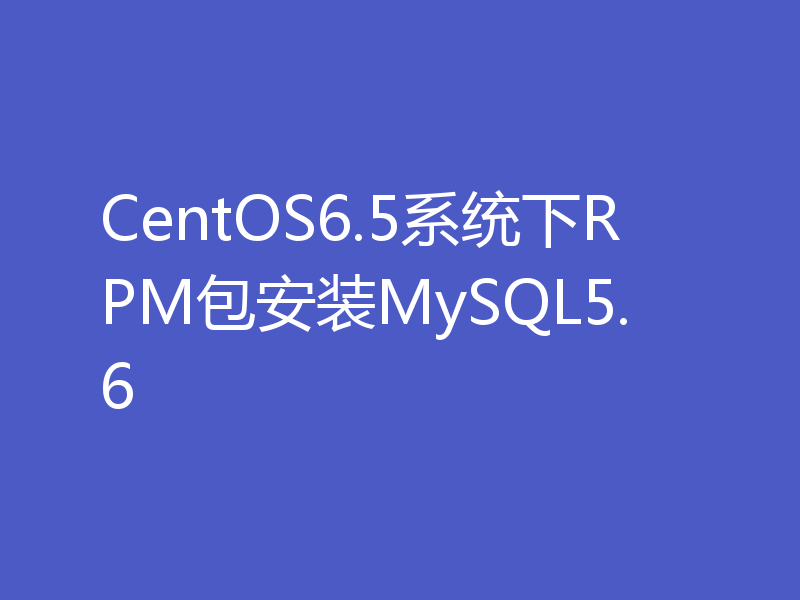 CentOS6.5系统下RPM包安装MySQL5.6