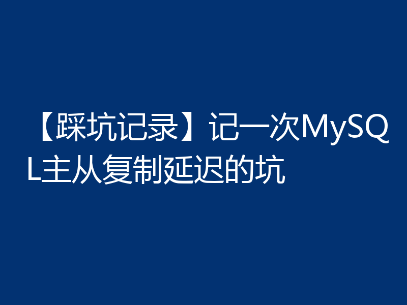 【踩坑记录】记一次MySQL主从复制延迟的坑