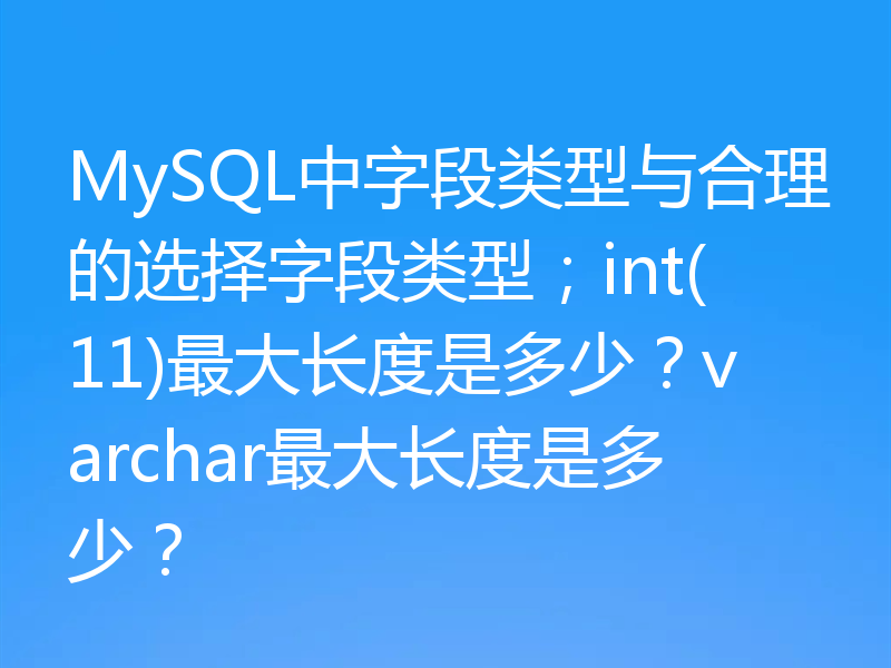 MySQL中字段类型与合理的选择字段类型；int(11)最大长度是多少？varchar最大长度是多少？