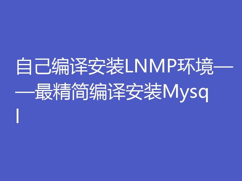 自己编译安装LNMP环境——最精简编译安装Mysql