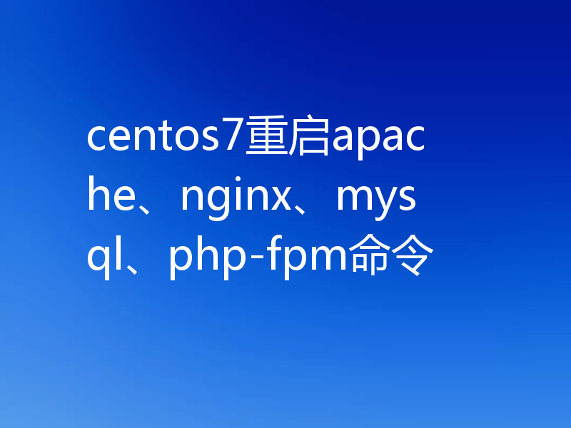 centos7重启apache、nginx、mysql、php-fpm命令