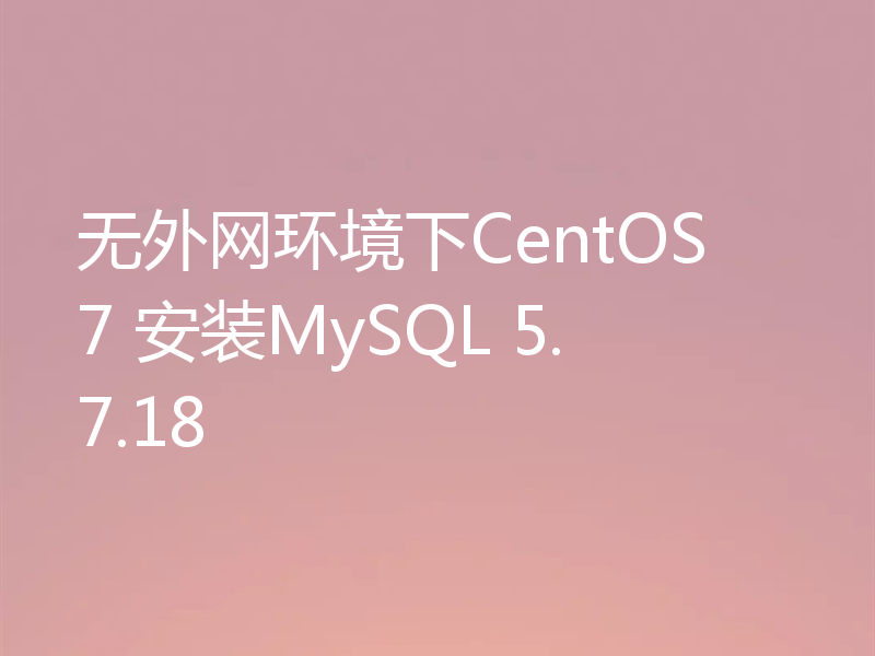 无外网环境下CentOS 7 安装MySQL 5.7.18