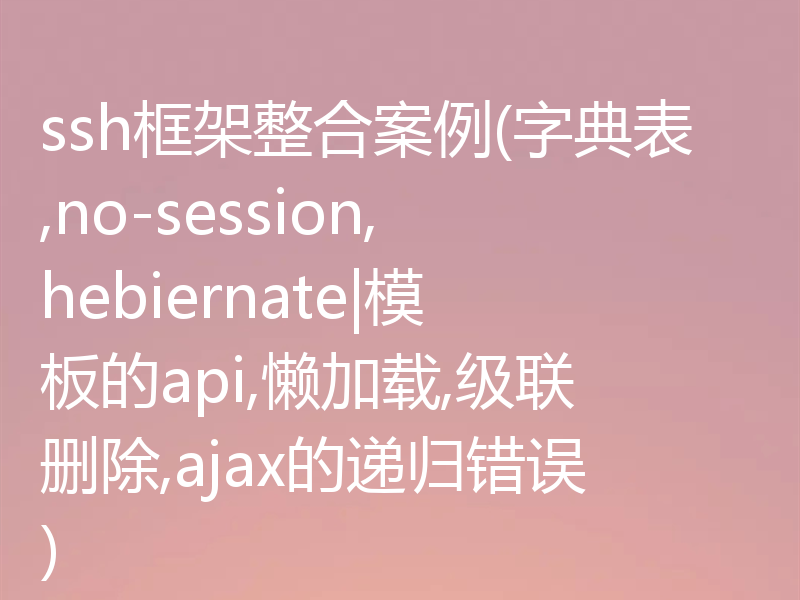 ssh框架整合案例(字典表,no-session,hebiernate|模板的api,懒加载,级联删除,ajax的递归错误)