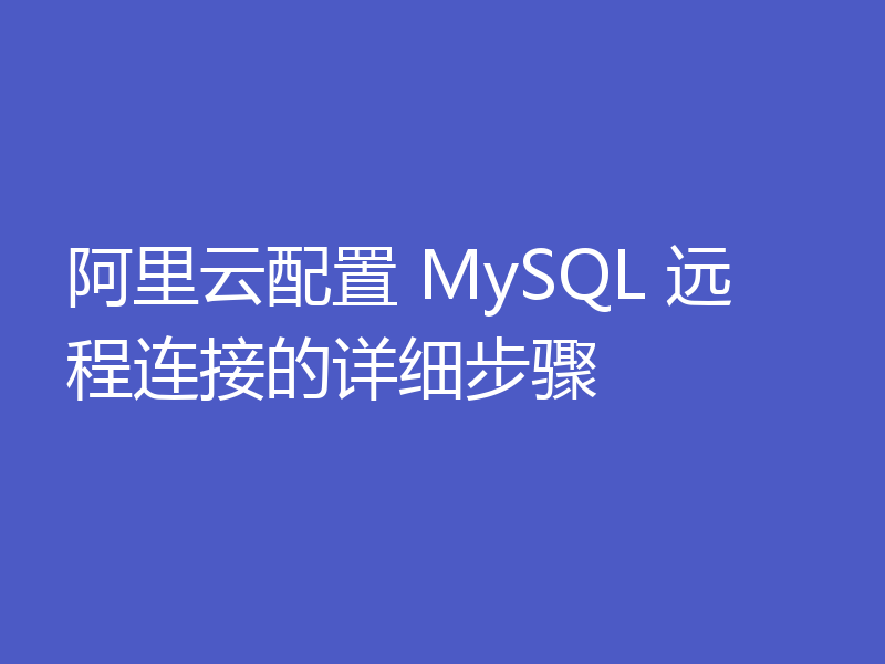 阿里云配置 MySQL 远程连接的详细步骤