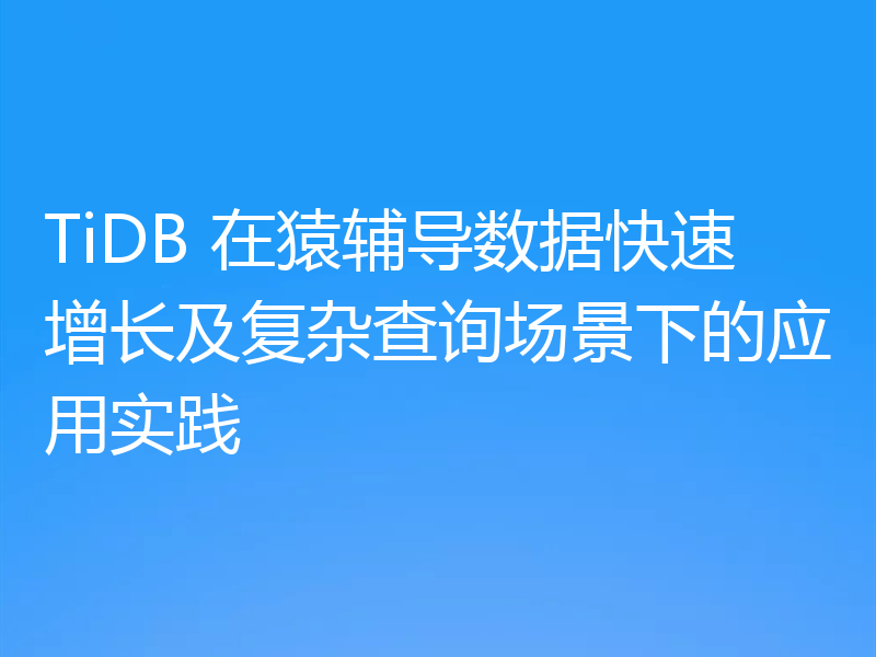 TiDB 在猿辅导数据快速增长及复杂查询场景下的应用实践