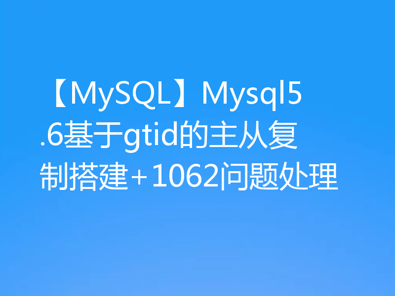 【MySQL】Mysql5.6基于gtid的主从复制搭建+1062问题处理