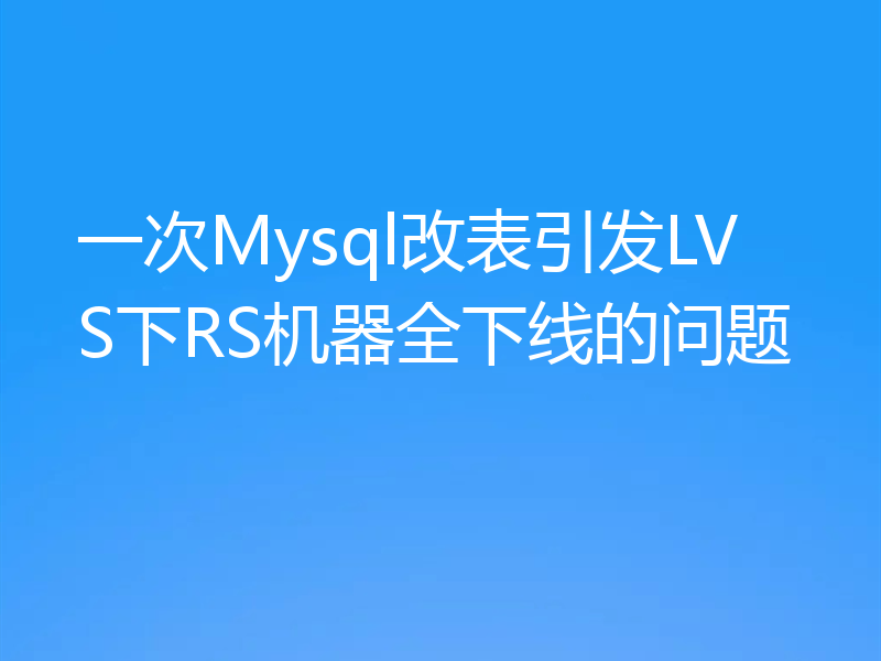 一次Mysql改表引发LVS下RS机器全下线的问题