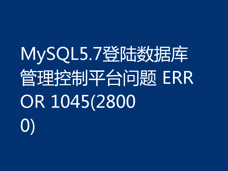 MySQL5.7登陆数据库管理控制平台问题 ERROR 1045(28000)