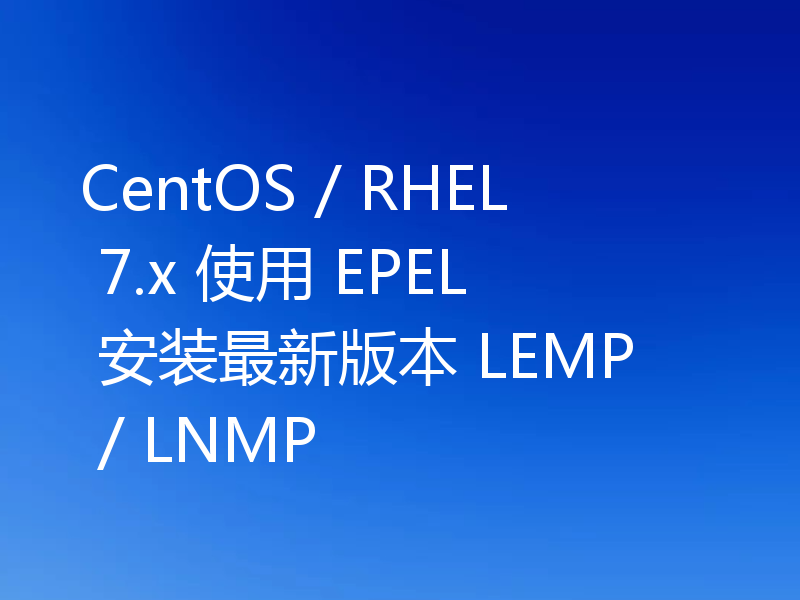 CentOS / RHEL 7.x 使用 EPEL 安装最新版本 LEMP / LNMP
