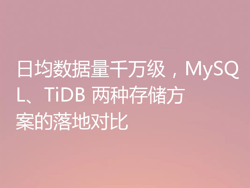 日均数据量千万级，MySQL、TiDB 两种存储方案的落地对比