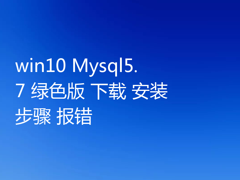 win10 Mysql5.7 绿色版 下载 安装 步骤 报错