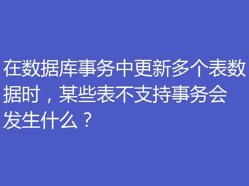 在数据库事务中更新多个表数据时，某些表不支持事务会发生什么？