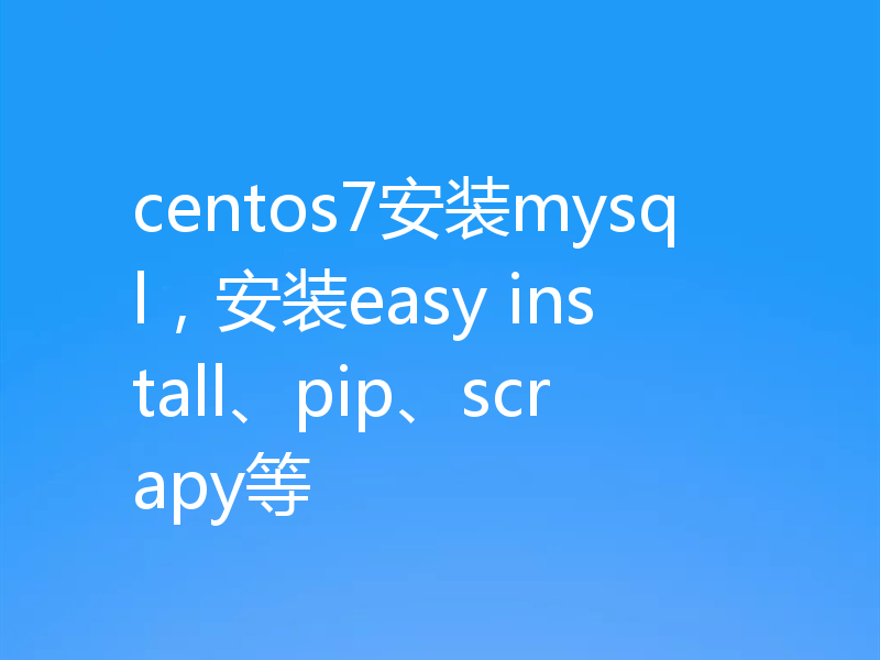 centos7安装mysql，安装easy install、pip、scrapy等