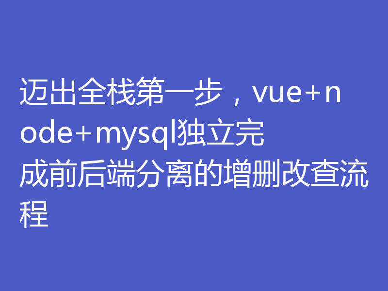 迈出全栈第一步，vue+node+mysql独立完成前后端分离的增删改查流程