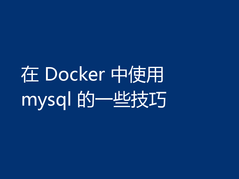 在 Docker 中使用 mysql 的一些技巧