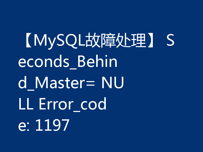 【MySQL故障处理】 Seconds_Behind_Master= NULL Error_code: 1197