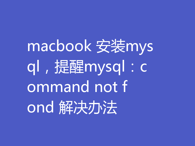 macbook 安装mysql，提醒mysql：command not fond 解决办法