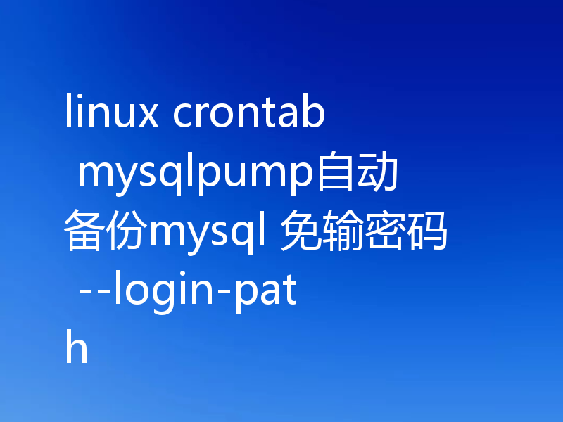 linux crontab mysqlpump自动备份mysql 免输密码 --login-path
