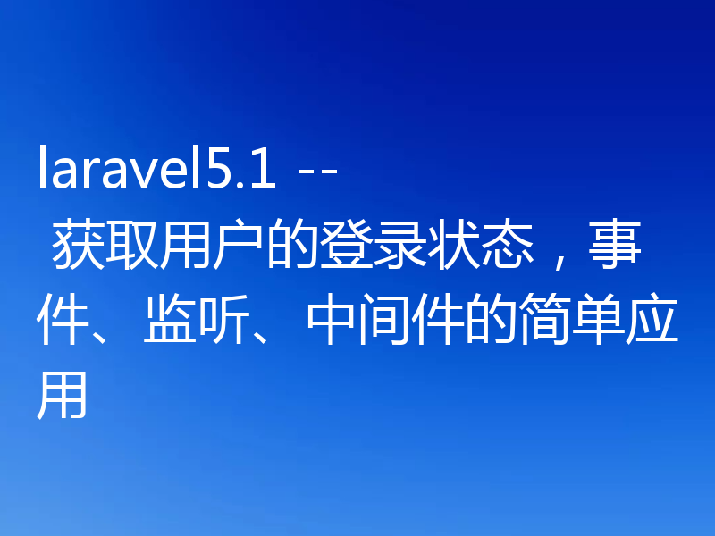 laravel5.1 -- 获取用户的登录状态，事件、监听、中间件的简单应用