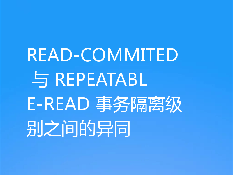 READ-COMMITED 与 REPEATABLE-READ 事务隔离级别之间的异同