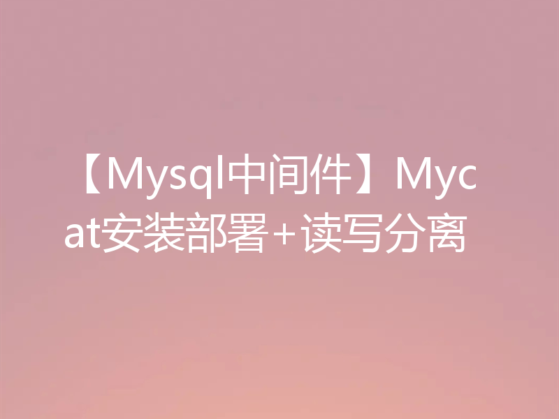 【Mysql中间件】Mycat安装部署+读写分离