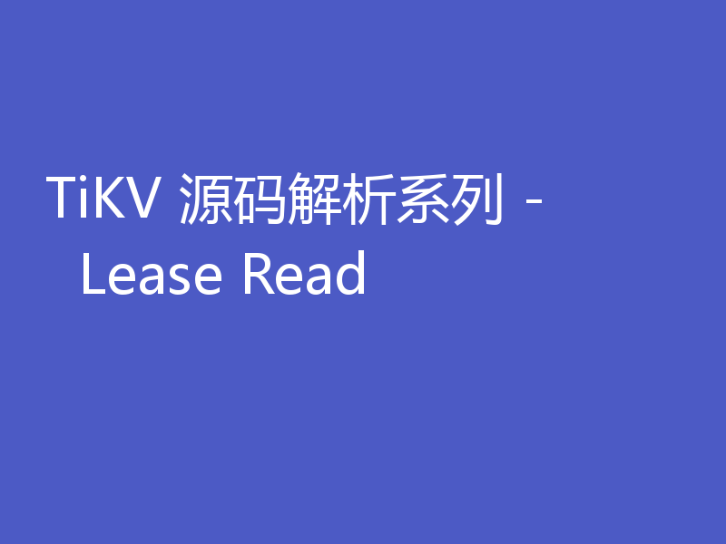 TiKV 源码解析系列 -  Lease Read
