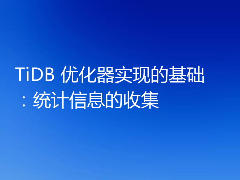 TiDB 优化器实现的基础：统计信息的收集