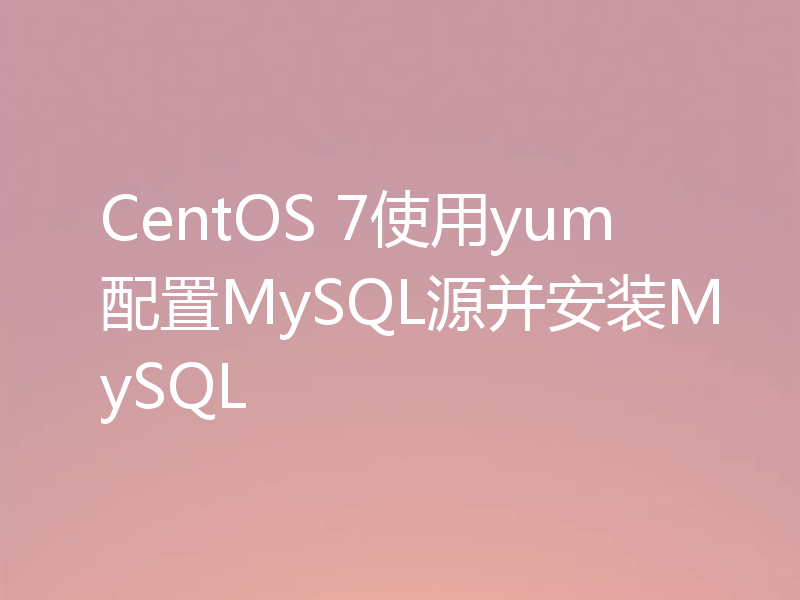 CentOS 7使用yum配置MySQL源并安装MySQL