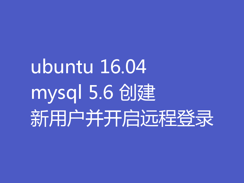 ubuntu 16.04 mysql 5.6 创建新用户并开启远程登录